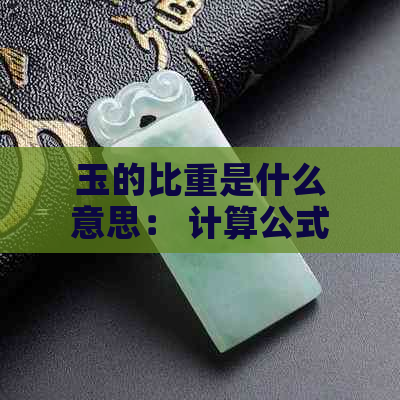 玉的比重是什么意思： 计算公式、影响与质量关系解析