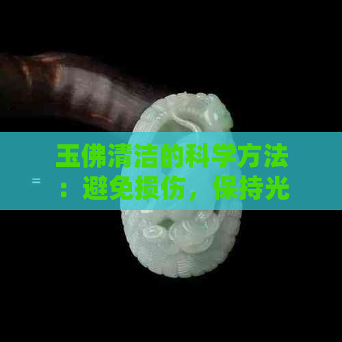 玉佛清洁的科学方法：避免损伤，保持光泽的秘密技巧