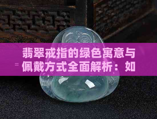 翡翠戒指的绿色寓意与佩戴方式全面解析：如何选择和保养你的绿宝石戒指