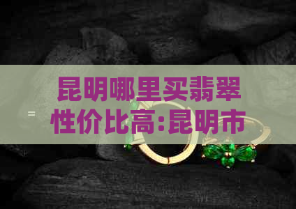 昆明哪里买翡翠性价比高:昆明市民购买翡翠的理想之地，高品质且价格合理。