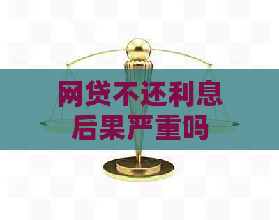 网贷不还利息后果严重吗