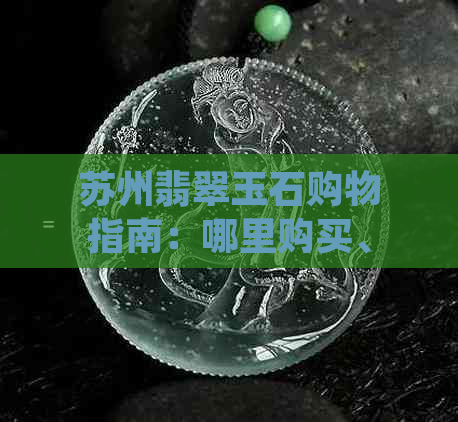 苏州翡翠玉石购物指南：哪里购买、价格比较、鉴别方法和注意事项一应俱全