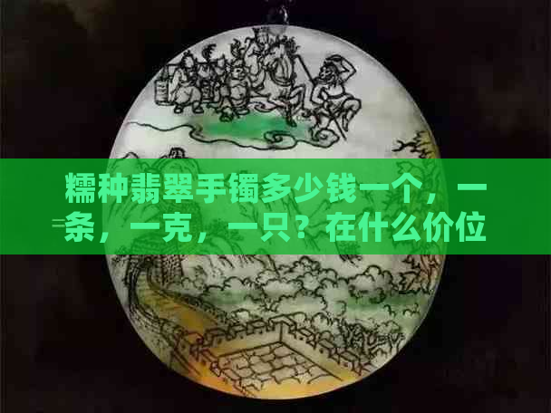 糯种翡翠手镯多少钱一个，一条，一克，一只？在什么价位？