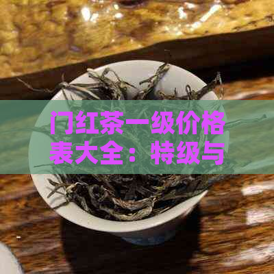 门红茶一级价格表大全：特级与一级的价格对比