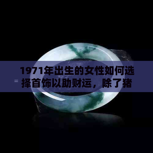 1971年出生的女性如何选择首饰以助财运，除了猪还有什么更合适的选择？