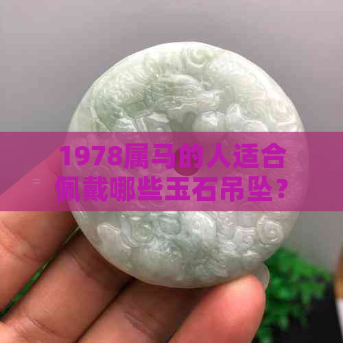 1978属马的人适合佩戴哪些玉石吊坠？如何选择最合适的玉饰品？