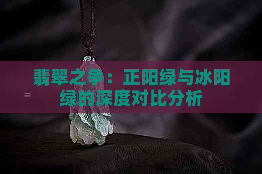 翡翠之争：正阳绿与冰阳绿的深度对比分析