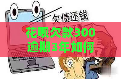 花呗欠款300逾期3年如何处理