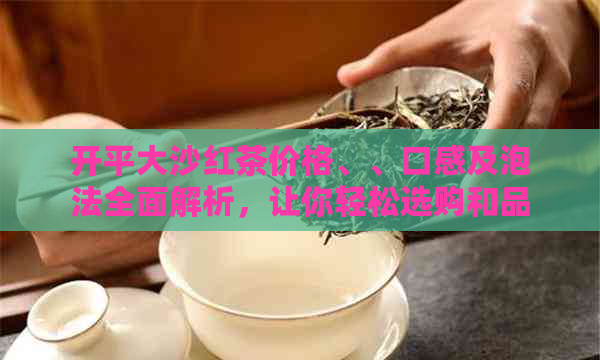 开平大沙红茶价格、、口感及泡法全面解析，让你轻松选购和品鉴红茶