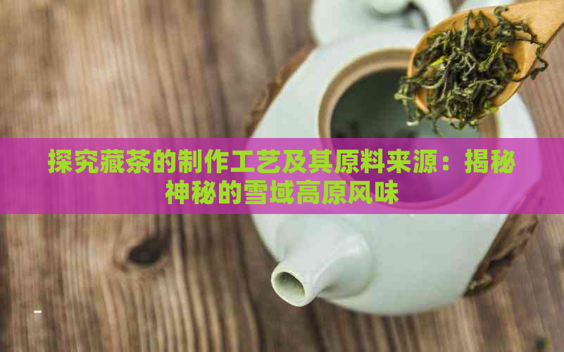 探究藏茶的制作工艺及其原料来源：揭秘神秘的雪域高原风味