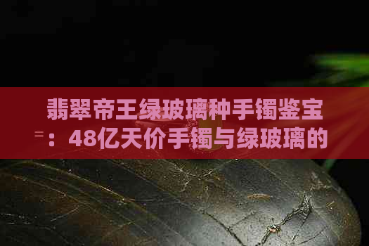 翡翠帝王绿玻璃种手镯鉴宝：48亿天价手镯与绿玻璃的区别与价值