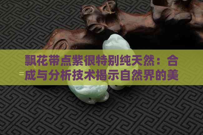 飘花带点紫很特别纯天然：合成与分析技术揭示自然界的美感秘密