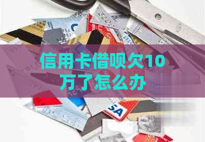 信用卡借呗欠10万了怎么办