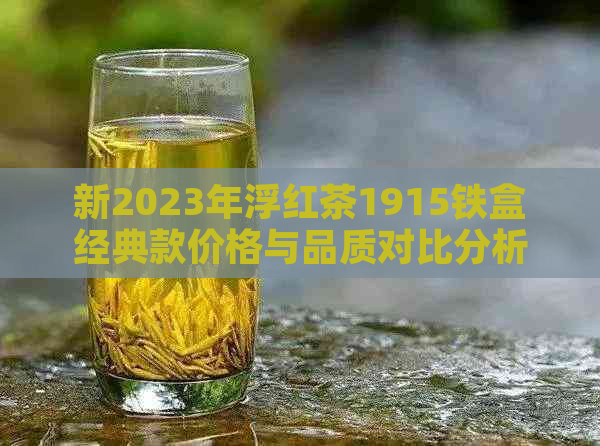 新2023年浮红茶1915铁盒经典款价格与品质对比分析