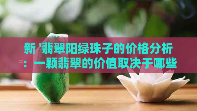 新 '翡翠阳绿珠子的价格分析：一颗翡翠的价值取决于哪些因素？'