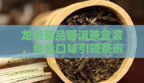 龙润茶品普洱茶盒装，特色口味引领茶市新潮，你了解其价格吗？