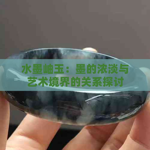 水墨岫玉：墨的浓淡与艺术境界的关系探讨