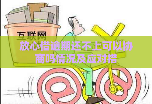 放心借逾期还不上可以协商吗情况及应对措