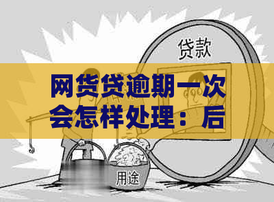 网货贷逾期一次会怎样处理：后果、应对措及影响全解析