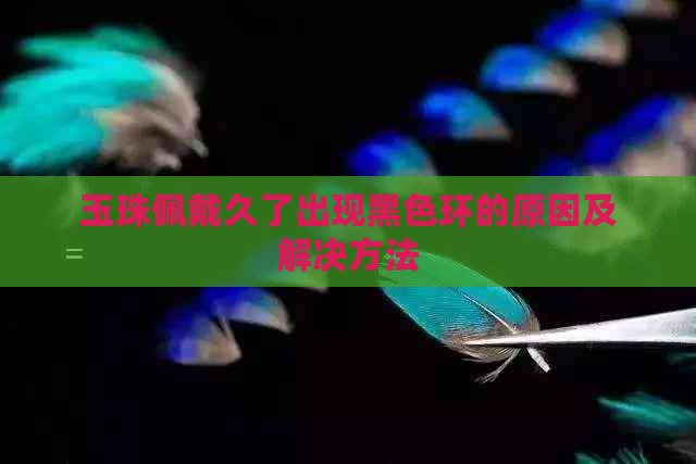 玉珠佩戴久了出现黑色环的原因及解决方法