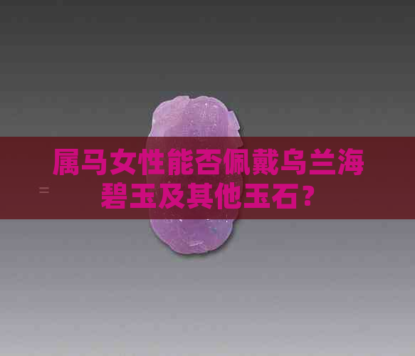 属马女性能否佩戴乌兰海碧玉及其他玉石？