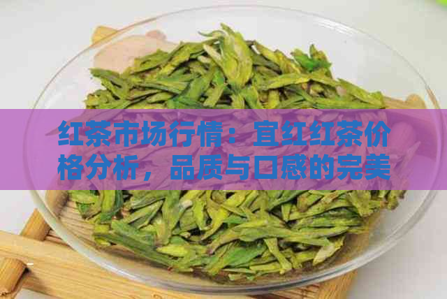 红茶市场行情：宜红红茶价格分析，品质与口感的完美结合