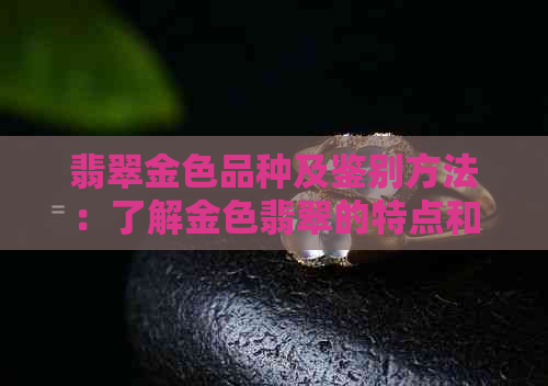 翡翠金色品种及鉴别方法：了解金色翡翠的特点和购买技巧