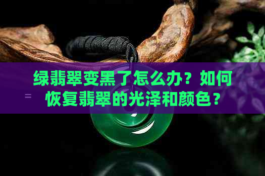 绿翡翠变黑了怎么办？如何恢复翡翠的光泽和颜色？