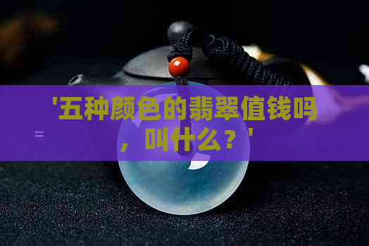 '五种颜色的翡翠值钱吗，叫什么？'