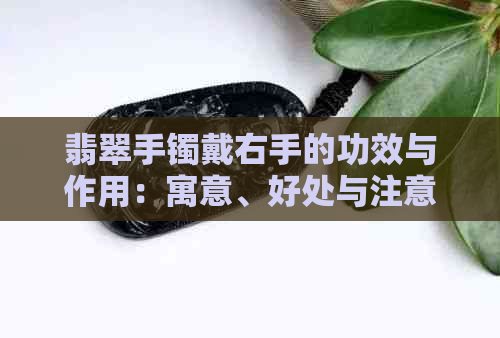 翡翠手镯戴右手的功效与作用：寓意、好处与注意事项