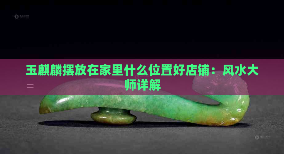 玉麒麟摆放在家里什么位置好店铺：风水大师详解