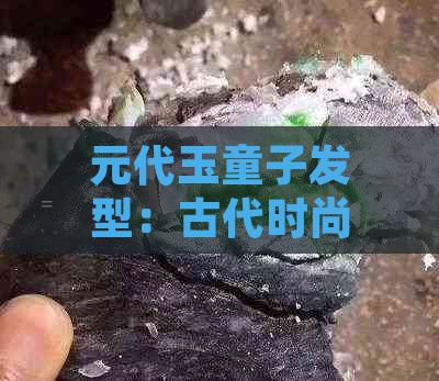 元代玉童子发型：古代时尚魅力，历史背景下的造型艺术