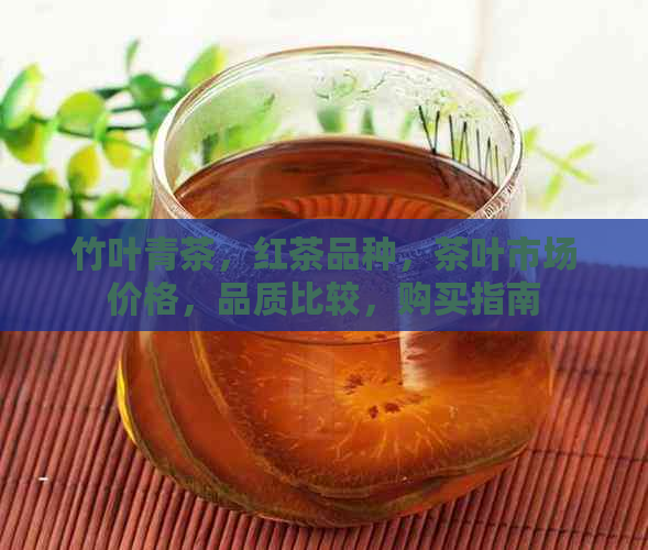 竹叶青茶，红茶品种，茶叶市场价格，品质比较，购买指南