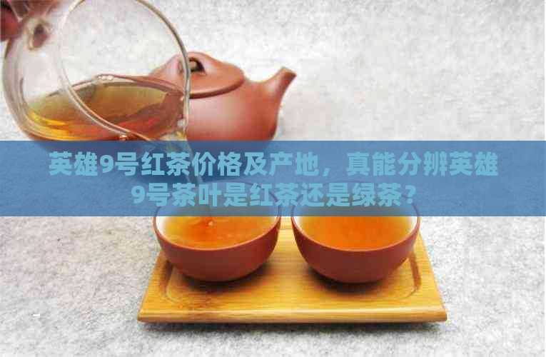 英雄9号红茶价格及产地，真能分辨英雄9号茶叶是红茶还是绿茶？