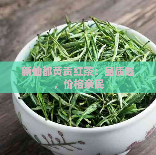 新仙都黄贡红茶：品质越，价格亲民