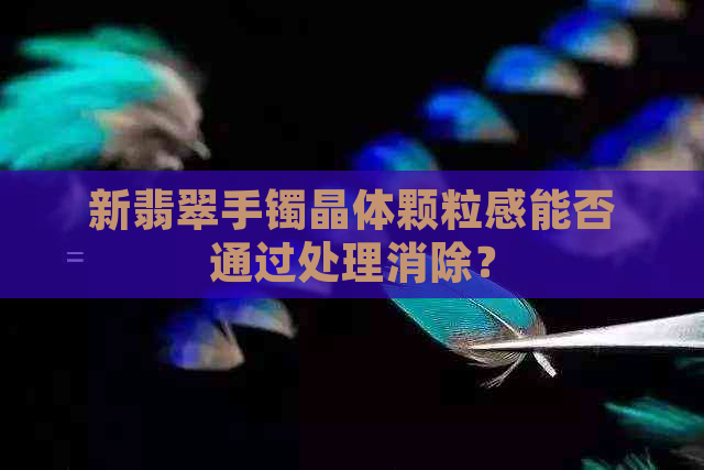 新翡翠手镯晶体颗粒感能否通过处理消除？