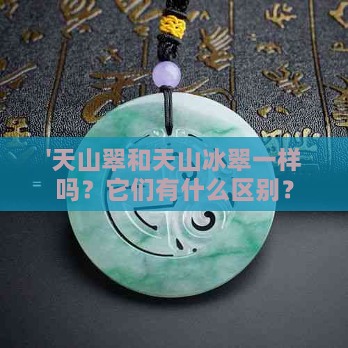 '天山翠和天山冰翠一样吗？它们有什么区别？哪个更贵？'