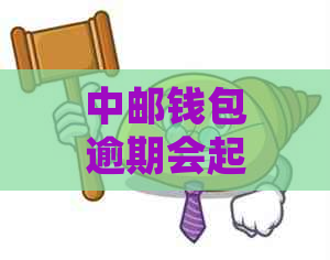 中邮钱包逾期会起诉嘛