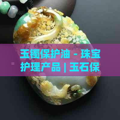 玉镯保护油 - 珠宝护理产品 | 玉石保养液 | 玉器养护剂 | 翡翠保养霜