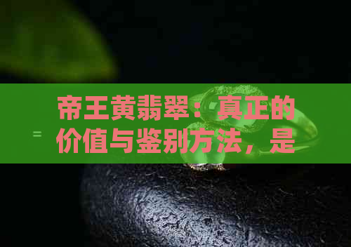 帝王黄翡翠：真正的价值与鉴别方法，是否值得购买？