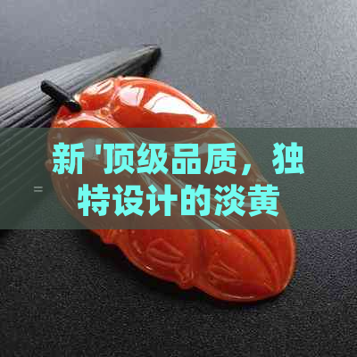 新 '顶级品质，独特设计的淡黄翡翠：揭示属于何等档次的知名'