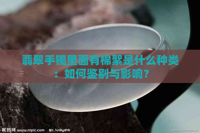 翡翠手镯里面有棉絮是什么种类：如何鉴别与影响？