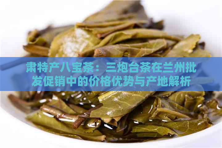 肃特产八宝茶：三炮台茶在兰州批发促销中的价格优势与产地解析