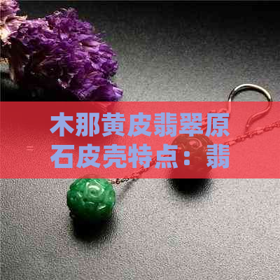 木那黄皮翡翠原石皮壳特点：翡翠中的黄色调和细腻皮质的魅力解析