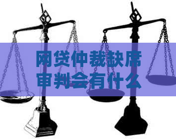 网贷仲裁缺席审判会有什么后果