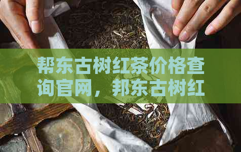 帮东古树红茶价格查询官网，邦东古树红茶功效一览表