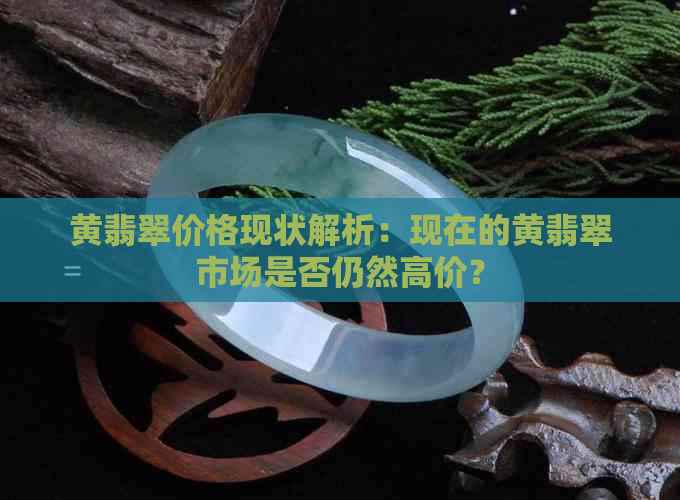 黄翡翠价格现状解析：现在的黄翡翠市场是否仍然高价？