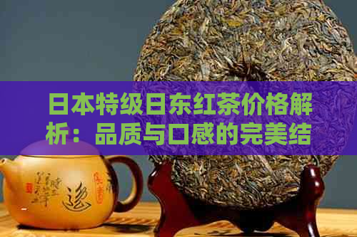 特级日东红茶价格解析：品质与口感的完美结合