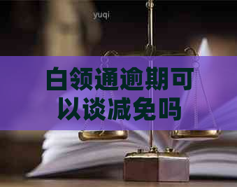 白领通逾期可以谈减免吗