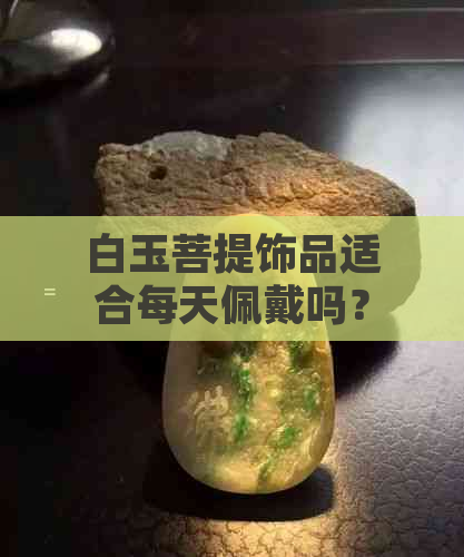 白玉菩提饰品适合每天佩戴吗？女性如何选择和保养菩提子手串？